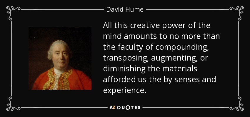 All this creative power of the mind amounts to no more than the faculty of compounding, transposing, augmenting, or diminishing the materials afforded us the by senses and experience. - David Hume