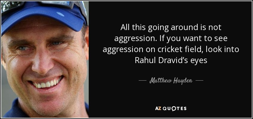All this going around is not aggression. If you want to see aggression on cricket field, look into Rahul Dravid’s eyes - Matthew Hayden