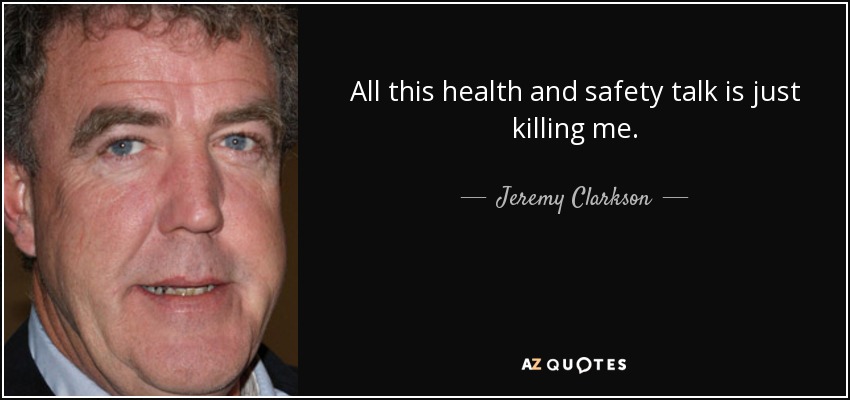 All this health and safety talk is just killing me. - Jeremy Clarkson