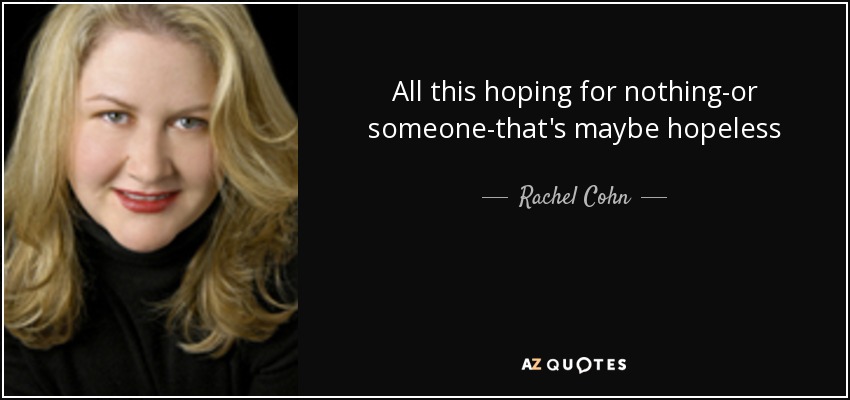 All this hoping for nothing-or someone-that's maybe hopeless - Rachel Cohn