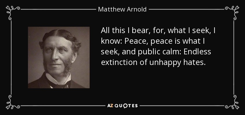 All this I bear, for, what I seek, I know: Peace, peace is what I seek, and public calm: Endless extinction of unhappy hates. - Matthew Arnold