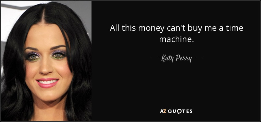 All this money can't buy me a time machine. - Katy Perry