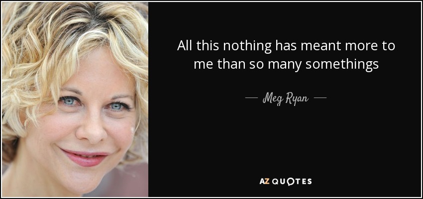 All this nothing has meant more to me than so many somethings - Meg Ryan
