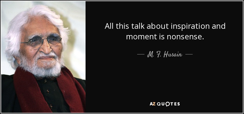 All this talk about inspiration and moment is nonsense. - M. F. Husain