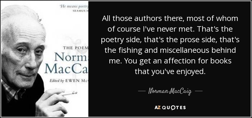 All those authors there, most of whom of course I've never met. That's the poetry side, that's the prose side, that's the fishing and miscellaneous behind me. You get an affection for books that you've enjoyed. - Norman MacCaig