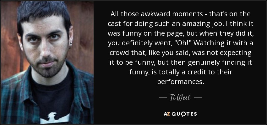 All those awkward moments - that's on the cast for doing such an amazing job. I think it was funny on the page, but when they did it, you definitely went, 