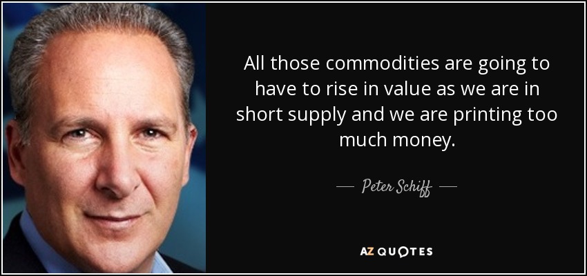 All those commodities are going to have to rise in value as we are in short supply and we are printing too much money. - Peter Schiff