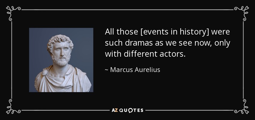 All those [events in history] were such dramas as we see now, only with different actors. - Marcus Aurelius