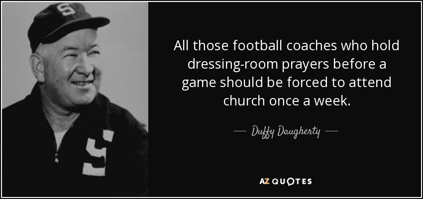 All those football coaches who hold dressing-room prayers before a game should be forced to attend church once a week. - Duffy Daugherty