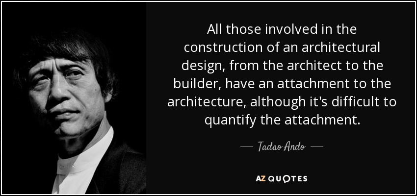 All those involved in the construction of an architectural design, from the architect to the builder, have an attachment to the architecture, although it's difficult to quantify the attachment. - Tadao Ando