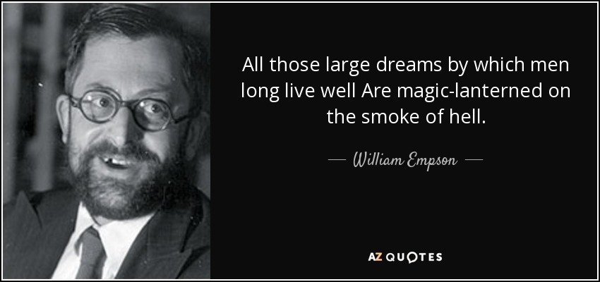 All those large dreams by which men long live well Are magic-lanterned on the smoke of hell. - William Empson