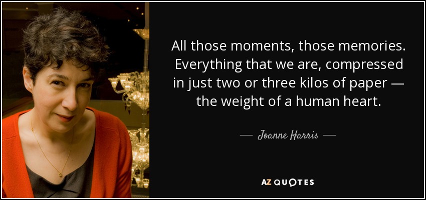 All those moments, those memories. Everything that we are, compressed in just two or three kilos of paper — the weight of a human heart. - Joanne Harris