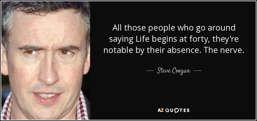 All those people who go around saying Life begins at forty, they're notable by their absence. The nerve. - Steve Coogan