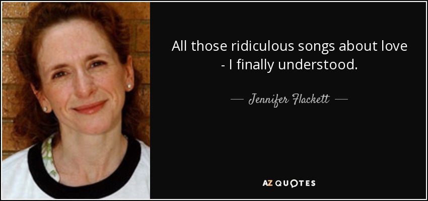 All those ridiculous songs about love - I finally understood. - Jennifer Flackett