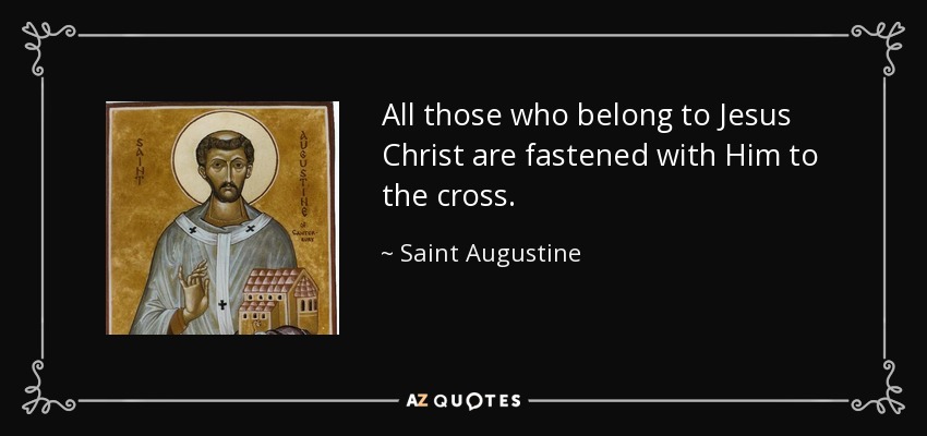 All those who belong to Jesus Christ are fastened with Him to the cross. - Saint Augustine