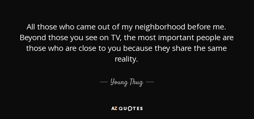 All those who came out of my neighborhood before me. Beyond those you see on TV, the most important people are those who are close to you because they share the same reality. - Young Thug