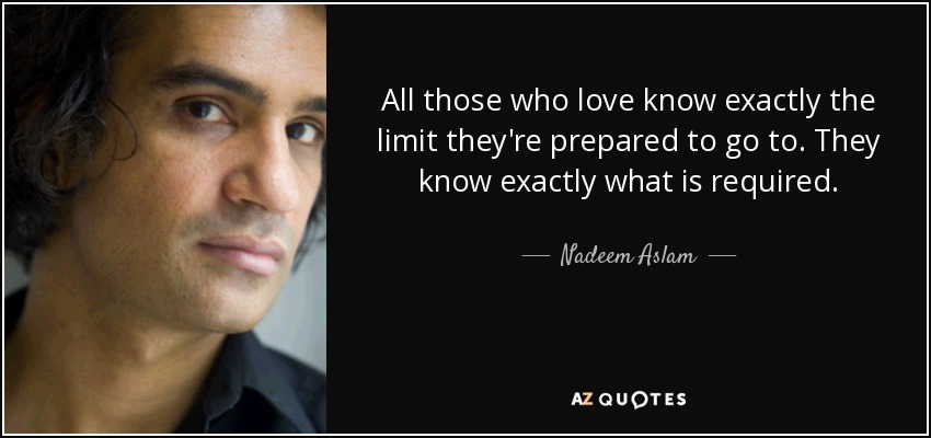 All those who love know exactly the limit they're prepared to go to. They know exactly what is required. - Nadeem Aslam