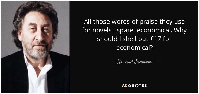 All those words of praise they use for novels - spare, economical. Why should I shell out £17 for economical? - Howard Jacobson