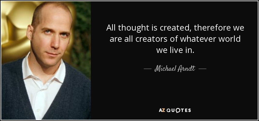 All thought is created, therefore we are all creators of whatever world we live in. - Michael Arndt