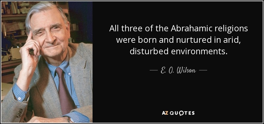 All three of the Abrahamic religions were born and nurtured in arid, disturbed environments. - E. O. Wilson