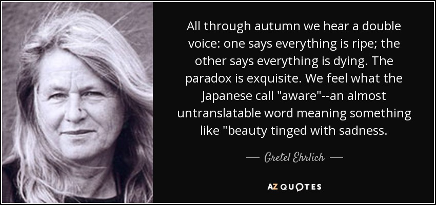 All through autumn we hear a double voice: one says everything is ripe; the other says everything is dying. The paradox is exquisite. We feel what the Japanese call 