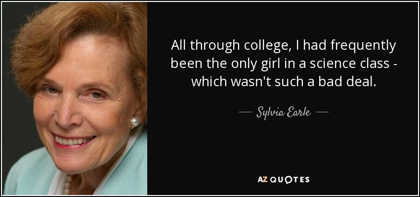 All through college, I had frequently been the only girl in a science class - which wasn't such a bad deal. - Sylvia Earle