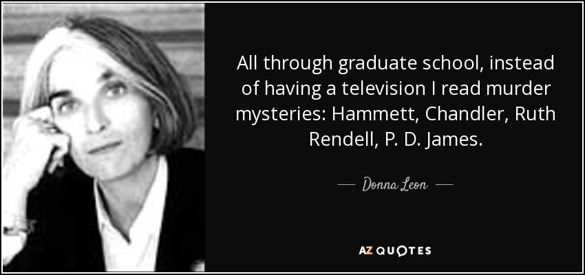 All through graduate school, instead of having a television I read murder mysteries: Hammett, Chandler, Ruth Rendell, P. D. James. - Donna Leon