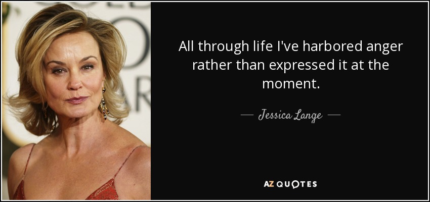 All through life I've harbored anger rather than expressed it at the moment. - Jessica Lange