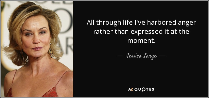 All through life I've harbored anger rather than expressed it at the moment. - Jessica Lange