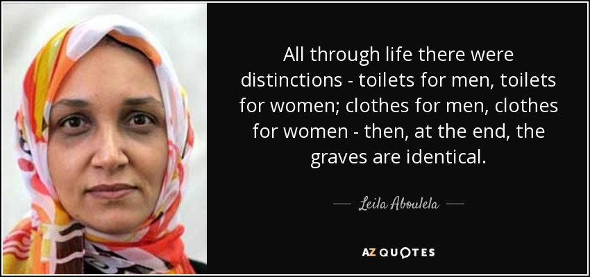 All through life there were distinctions - toilets for men, toilets for women; clothes for men, clothes for women - then, at the end, the graves are identical. - Leila Aboulela