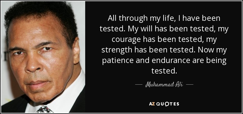 All through my life, I have been tested. My will has been tested, my courage has been tested, my strength has been tested. Now my patience and endurance are being tested. - Muhammad Ali