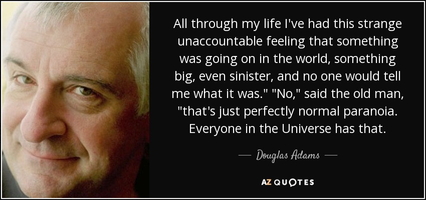 All through my life I've had this strange unaccountable feeling that something was going on in the world, something big, even sinister, and no one would tell me what it was.