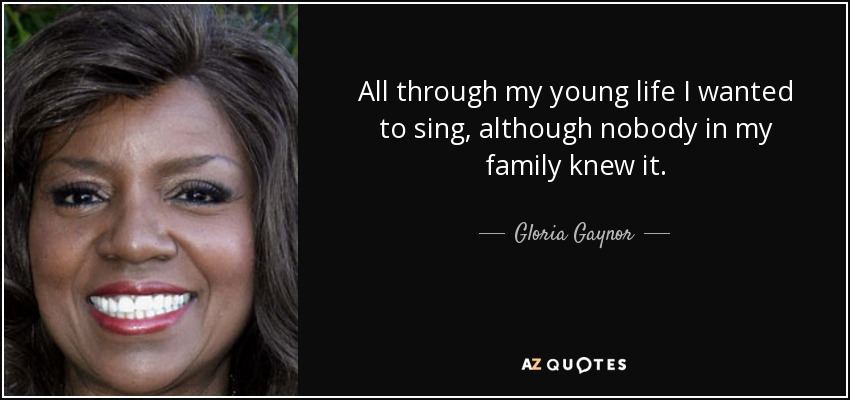 All through my young life I wanted to sing, although nobody in my family knew it. - Gloria Gaynor
