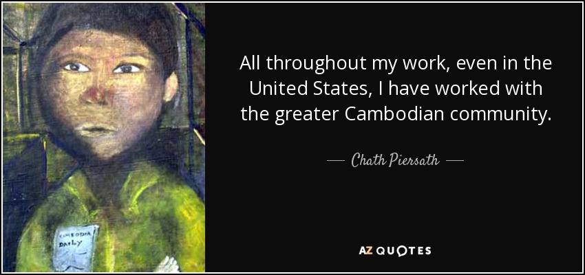 All throughout my work, even in the United States, I have worked with the greater Cambodian community. - Chath Piersath