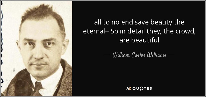 all to no end save beauty the eternal-- So in detail they, the crowd, are beautiful - William Carlos Williams