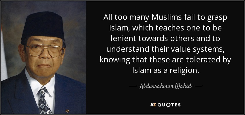 All too many Muslims fail to grasp Islam, which teaches one to be lenient towards others and to understand their value systems, knowing that these are tolerated by Islam as a religion. - Abdurrahman Wahid