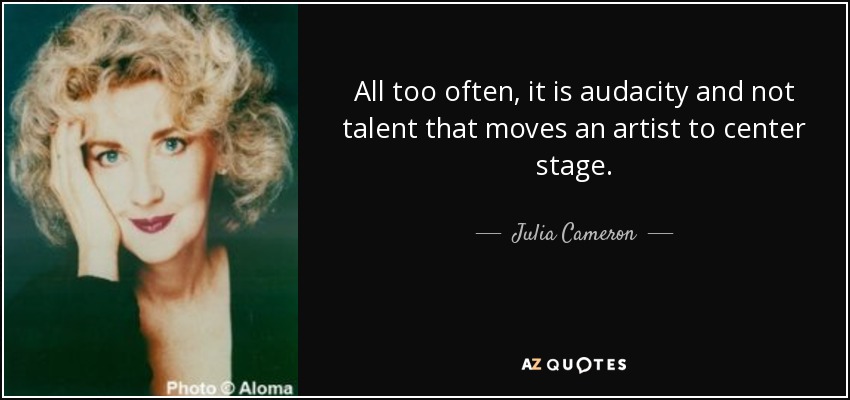 All too often, it is audacity and not talent that moves an artist to center stage. - Julia Cameron