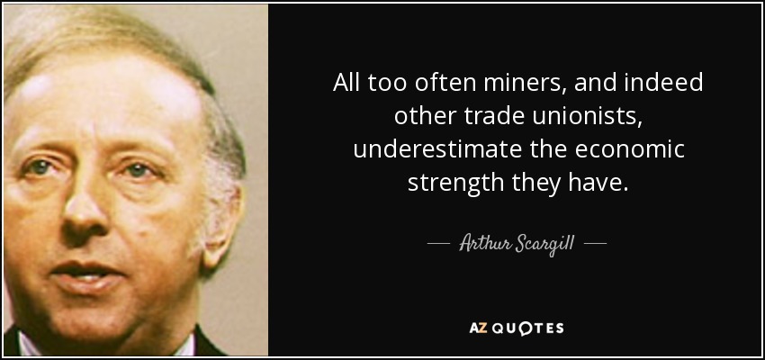 All too often miners, and indeed other trade unionists, underestimate the economic strength they have. - Arthur Scargill