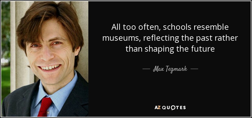 All too often, schools resemble museums, reflecting the past rather than shaping the future - Max Tegmark