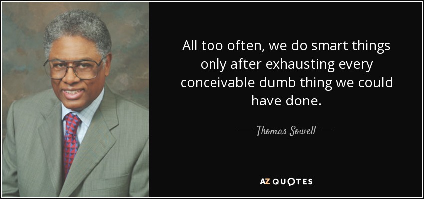 All too often, we do smart things only after exhausting every conceivable dumb thing we could have done. - Thomas Sowell