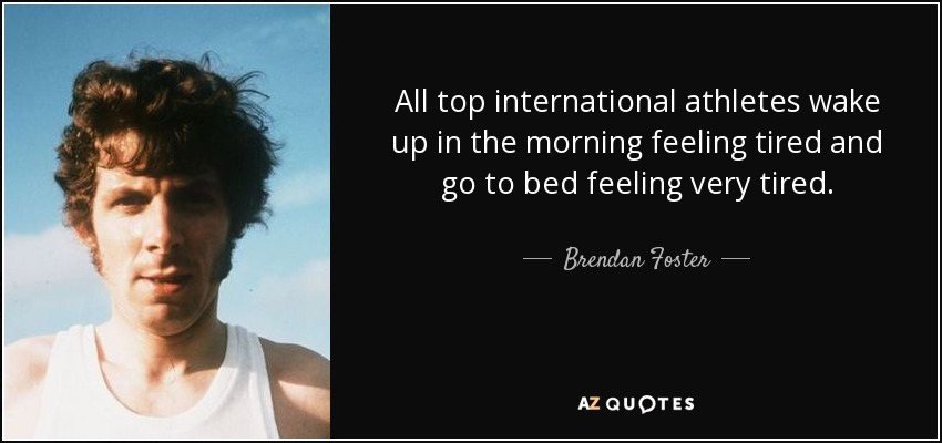 All top international athletes wake up in the morning feeling tired and go to bed feeling very tired. - Brendan Foster