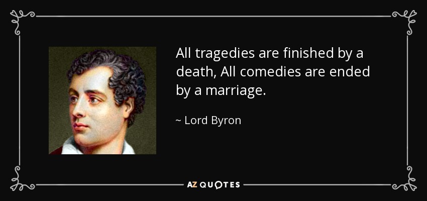 All tragedies are finished by a death, All comedies are ended by a marriage. - Lord Byron