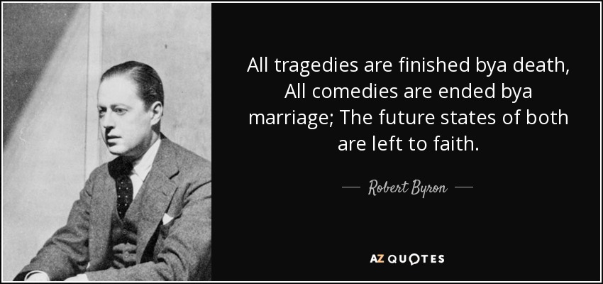 All tragedies are finished bya death, All comedies are ended bya marriage; The future states of both are left to faith. - Robert Byron