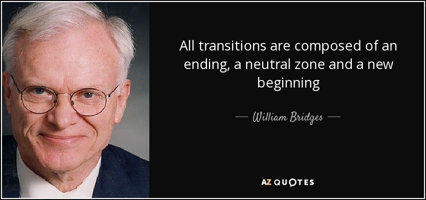 All transitions are composed of an ending, a neutral zone and a new beginning - William Bridges
