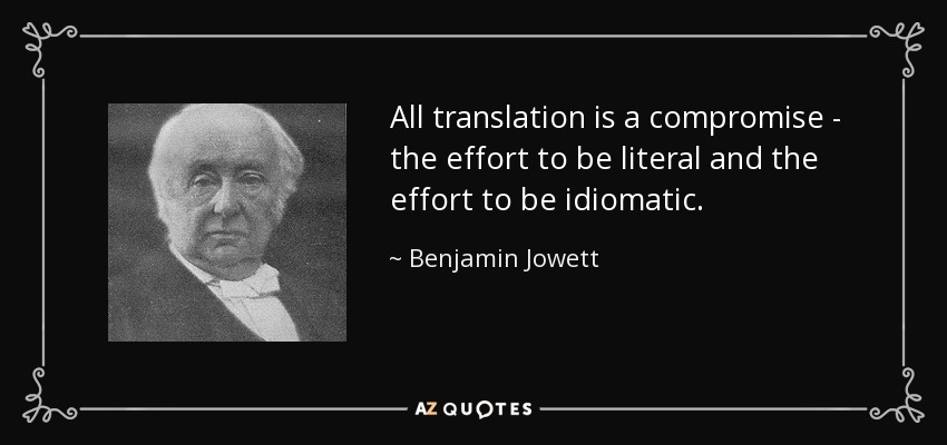All translation is a compromise - the effort to be literal and the effort to be idiomatic. - Benjamin Jowett