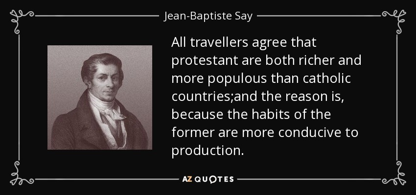 All travellers agree that protestant are both richer and more populous than catholic countries;and the reason is, because the habits of the former are more conducive to production. - Jean-Baptiste Say