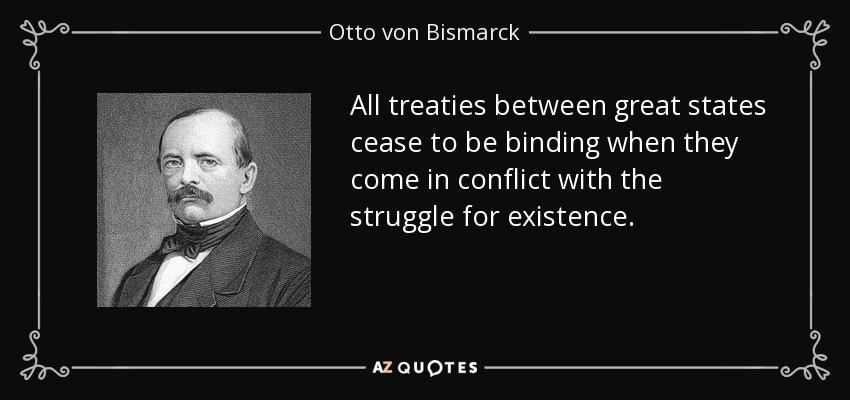 All treaties between great states cease to be binding when they come in conflict with the struggle for existence. - Otto von Bismarck