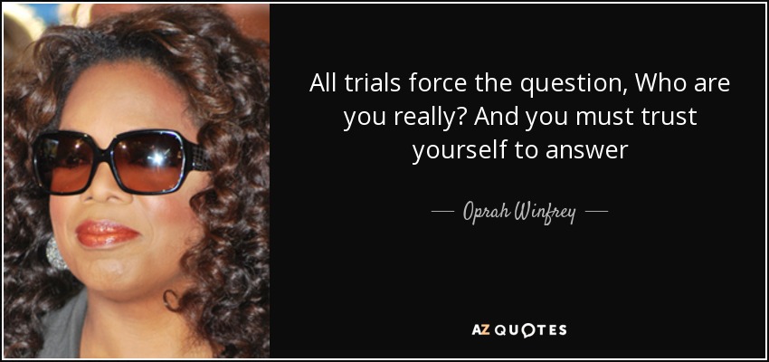 All trials force the question, Who are you really? And you must trust yourself to answer - Oprah Winfrey