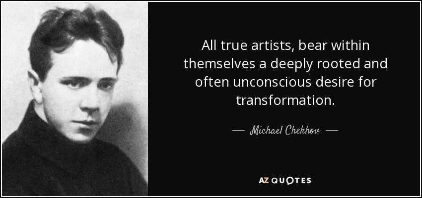 All true artists, bear within themselves a deeply rooted and often unconscious desire for transformation. - Michael Chekhov