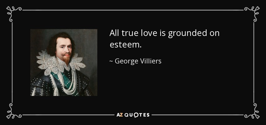 All true love is grounded on esteem. - George Villiers, 1st Duke of Buckingham